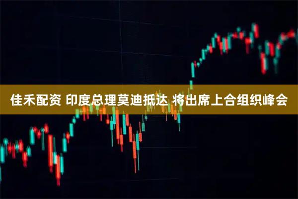 佳禾配资 印度总理莫迪抵达 将出席上合组织峰会