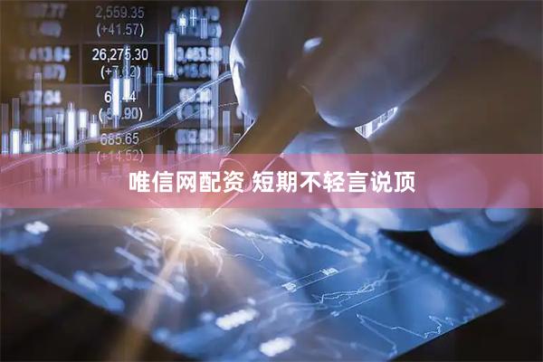 唯信网配资 短期不轻言说顶