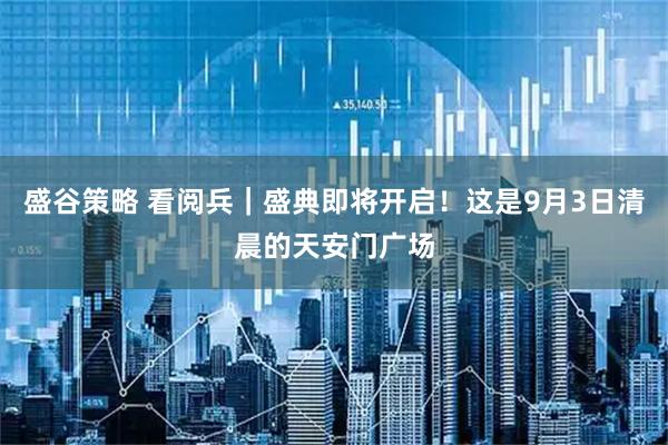 盛谷策略 看阅兵｜盛典即将开启！这是9月3日清晨的天安门广场