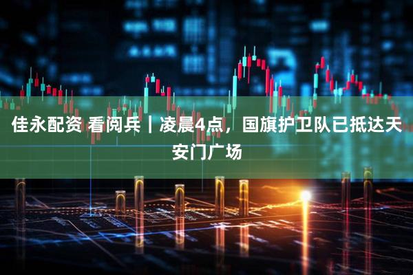 佳永配资 看阅兵｜凌晨4点，国旗护卫队已抵达天安门广场