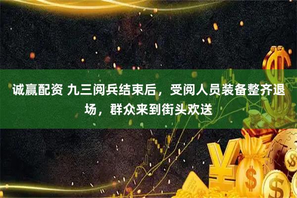 诚赢配资 九三阅兵结束后，受阅人员装备整齐退场，群众来到街头欢送