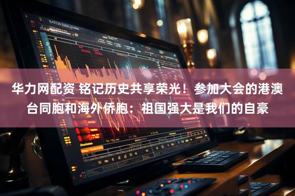 华力网配资 铭记历史共享荣光！参加大会的港澳台同胞和海外侨胞：祖国强大是我们的自豪