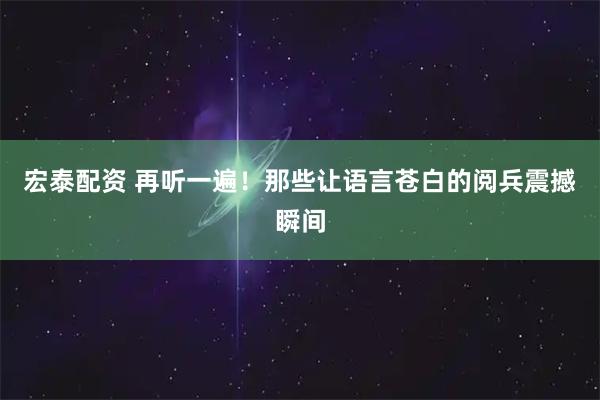 宏泰配资 再听一遍！那些让语言苍白的阅兵震撼瞬间