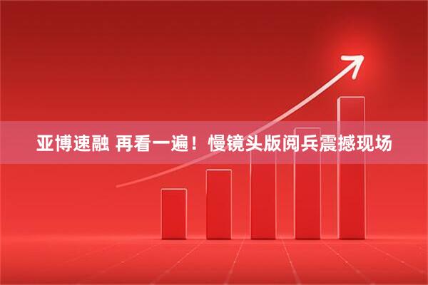 亚博速融 再看一遍！慢镜头版阅兵震撼现场