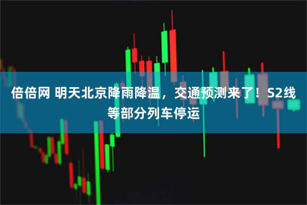 倍倍网 明天北京降雨降温，交通预测来了！S2线等部分列车停运