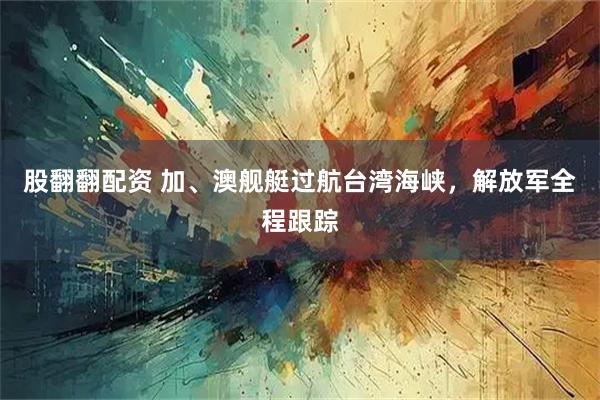 股翻翻配资 加、澳舰艇过航台湾海峡，解放军全程跟踪