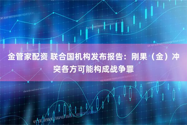 金管家配资 联合国机构发布报告：刚果（金）冲突各方可能构成战争罪