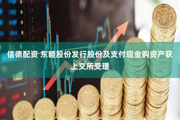 信德配资 东睦股份发行股份及支付现金购资产获上交所受理