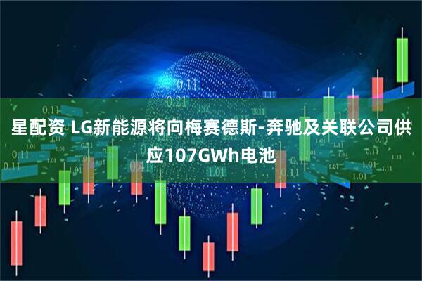 星配资 LG新能源将向梅赛德斯-奔驰及关联公司供应107GWh电池