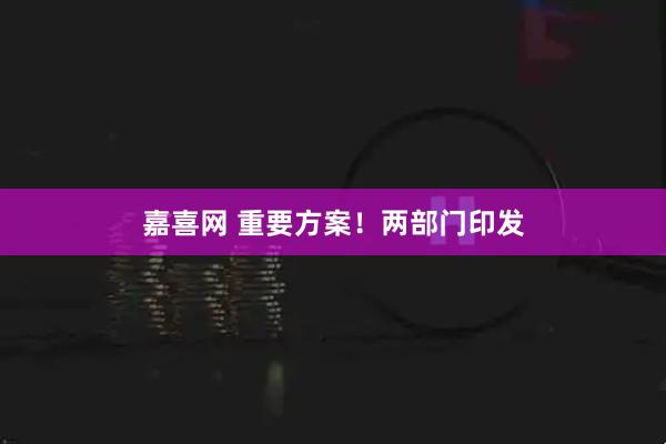 嘉喜网 重要方案！两部门印发