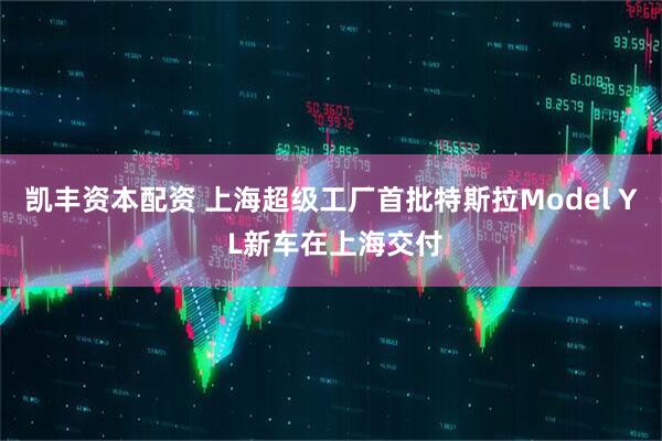 凯丰资本配资 上海超级工厂首批特斯拉Model Y L新车在上海交付