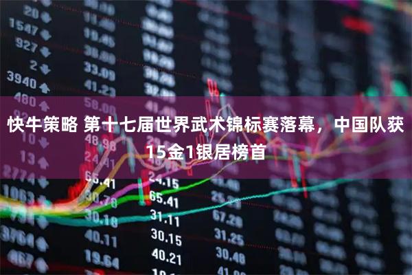 快牛策略 第十七届世界武术锦标赛落幕，中国队获15金1银居榜首