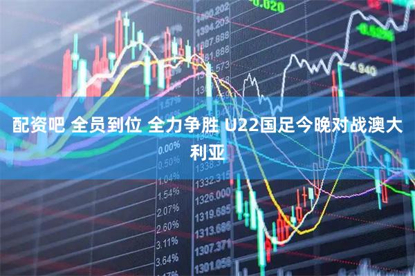 配资吧 全员到位 全力争胜 U22国足今晚对战澳大利亚
