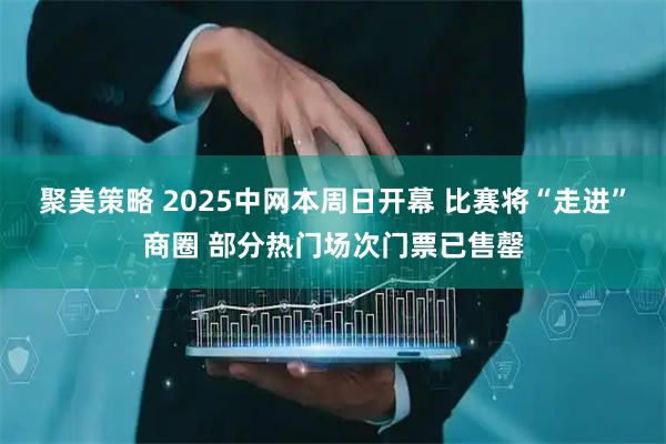 聚美策略 2025中网本周日开幕 比赛将“走进”商圈 部分热门场次门票已售罄