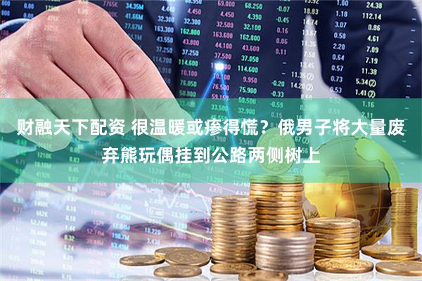 财融天下配资 很温暖或瘆得慌？俄男子将大量废弃熊玩偶挂到公路两侧树上