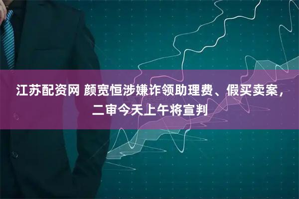 江苏配资网 颜宽恒涉嫌诈领助理费、假买卖案，二审今天上午将宣判