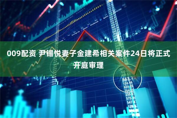 009配资 尹锡悦妻子金建希相关案件24日将正式开庭审理