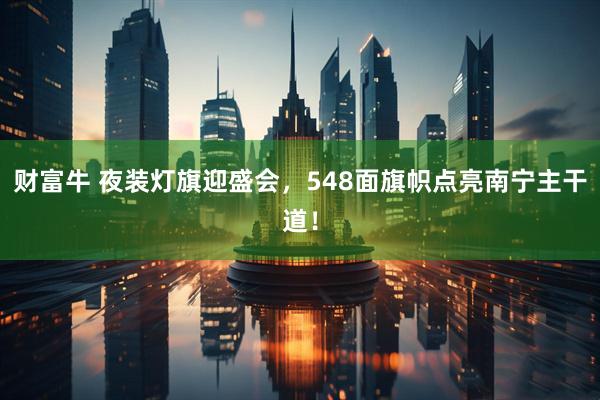 财富牛 夜装灯旗迎盛会，548面旗帜点亮南宁主干道！