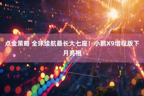 点金策略 全球续航最长大七座！小鹏X9增程版下月亮相