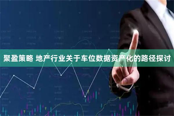 聚盈策略 地产行业关于车位数据资产化的路径探讨