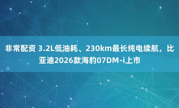 非常配资 3.2L低油耗、230km最长纯电续航，比亚迪2026款海豹07DM-i上市