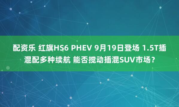 配资乐 红旗HS6 PHEV 9月19日登场 1.5T插混配多种续航 能否搅动插混SUV市场？