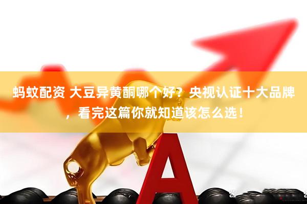 蚂蚊配资 大豆异黄酮哪个好？央视认证十大品牌，看完这篇你就知道该怎么选！