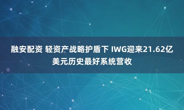 融安配资 轻资产战略护盾下 IWG迎来21.62亿美元历史最好系统营收