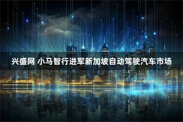 兴盛网 小马智行进军新加坡自动驾驶汽车市场