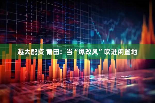 越大配资 莆田：当“爆改风”吹进闲置地
