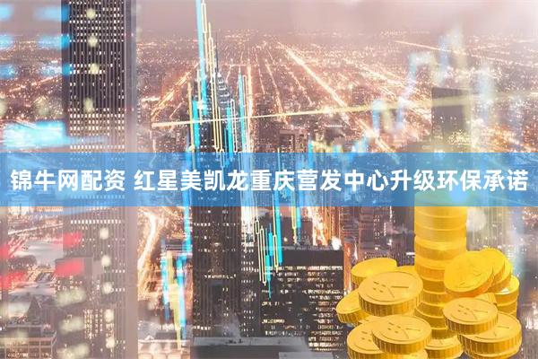 锦牛网配资 红星美凯龙重庆营发中心升级环保承诺