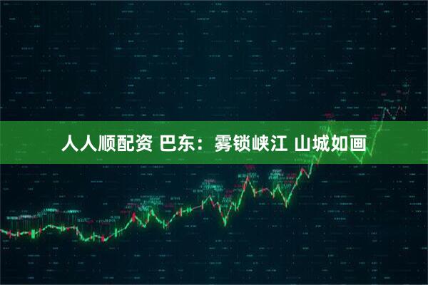 人人顺配资 巴东：雾锁峡江 山城如画