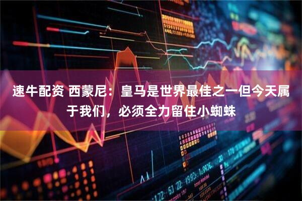 速牛配资 西蒙尼：皇马是世界最佳之一但今天属于我们，必须全力留住小蜘蛛