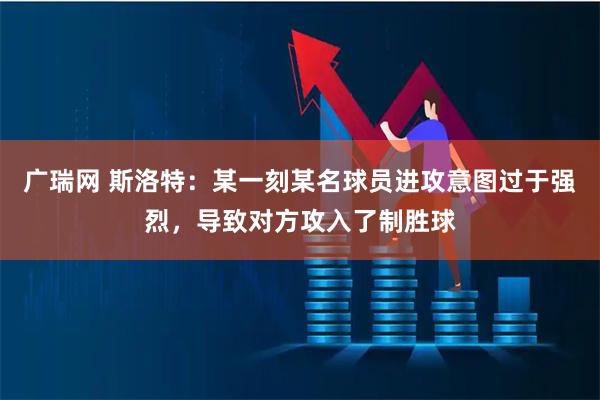 广瑞网 斯洛特：某一刻某名球员进攻意图过于强烈，导致对方攻入了制胜球