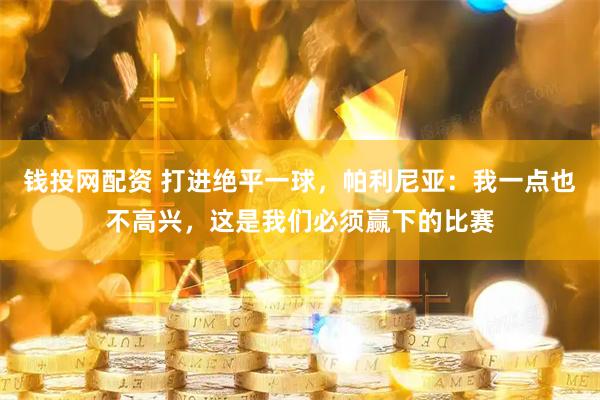 钱投网配资 打进绝平一球，帕利尼亚：我一点也不高兴，这是我们必须赢下的比赛