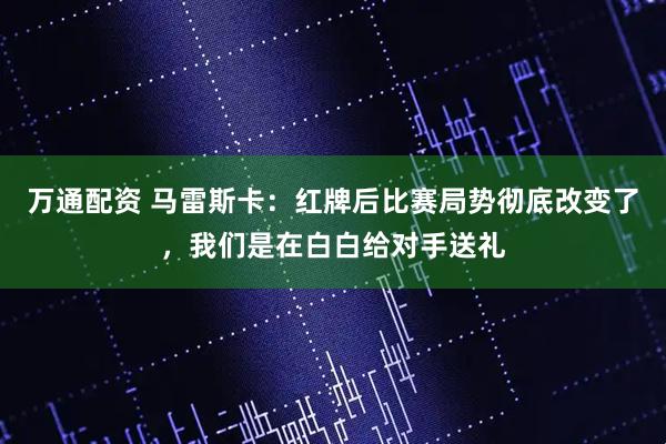 万通配资 马雷斯卡：红牌后比赛局势彻底改变了，我们是在白白给对手送礼