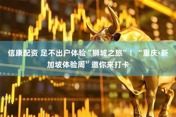 信康配资 足不出户体验“狮城之旅”！“重庆·新加坡体验周”邀你来打卡