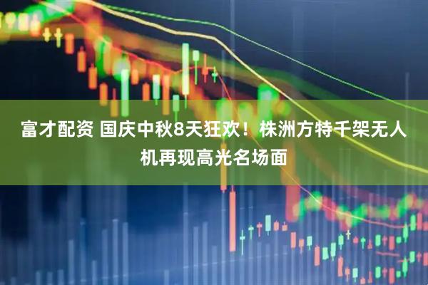 富才配资 国庆中秋8天狂欢！株洲方特千架无人机再现高光名场面