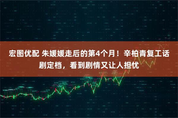 宏图优配 朱媛媛走后的第4个月！辛柏青复工话剧定档，看到剧情又让人担忧