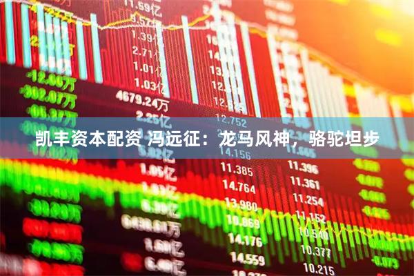 凯丰资本配资 冯远征：龙马风神，骆驼坦步