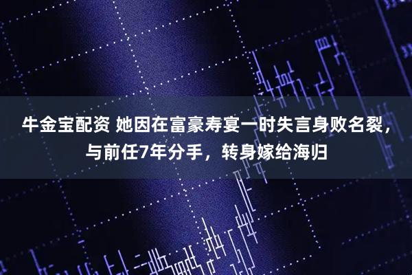 牛金宝配资 她因在富豪寿宴一时失言身败名裂，与前任7年分手，转身嫁给海归