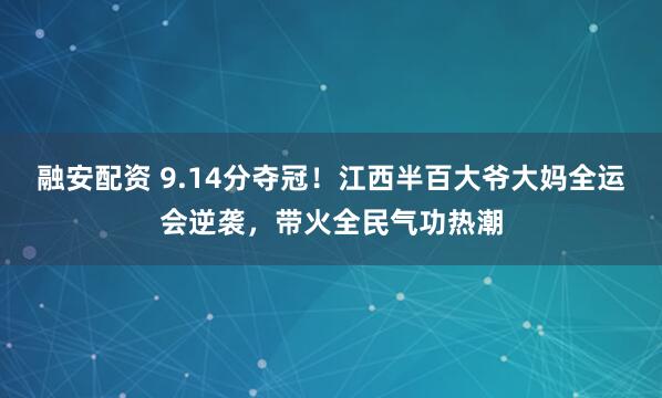 融安配资 9.14分夺冠！江西半百大爷大妈全运会逆袭，带火全民气功热潮