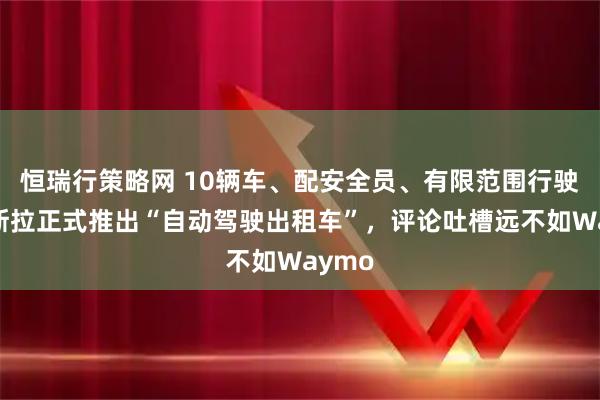 恒瑞行策略网 10辆车、配安全员、有限范围行驶！特斯拉正式推出“自动驾驶出租车”，评论吐槽远不如Waymo