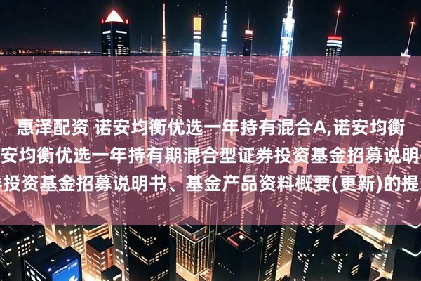 惠泽配资 诺安均衡优选一年持有混合A,诺安均衡优选一年持有混合C: 诺安均衡优选一年持有期混合型证券投资基金招募说明书、基金产品资料概要(更新)的提示性公告