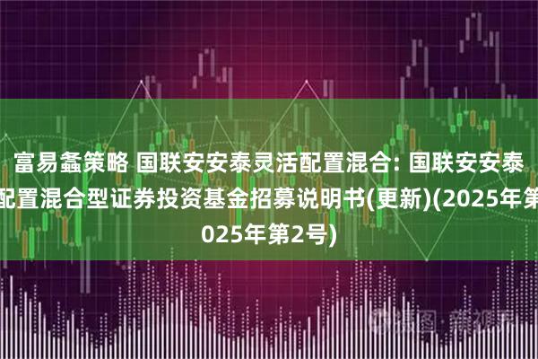富易螽策略 国联安安泰灵活配置混合: 国联安安泰灵活配置混合型证券投资基金招募说明书(更新)(2025年第2号)