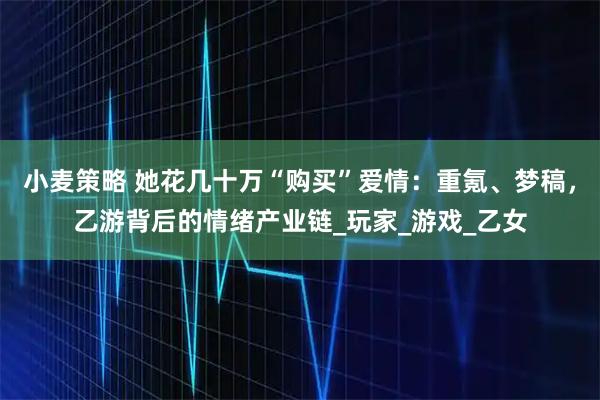 小麦策略 她花几十万“购买”爱情：重氪、梦稿，乙游背后的情绪产业链_玩家_游戏_乙女