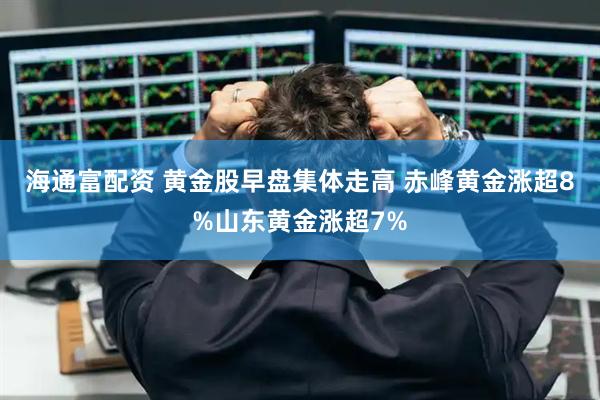 海通富配资 黄金股早盘集体走高 赤峰黄金涨超8%山东黄金涨超7%