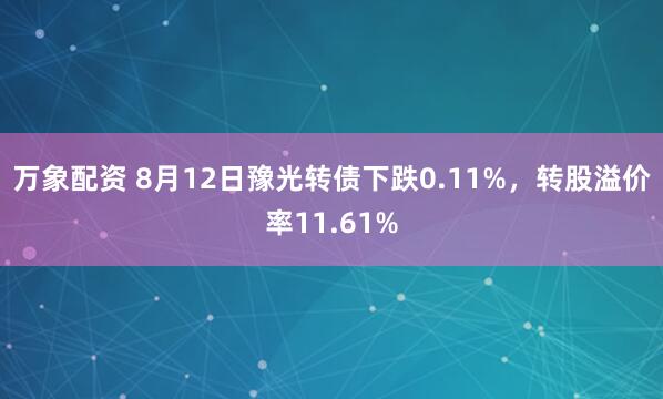 万象配资 8月12日豫光转债下跌0.11%，转股溢价率11.61%