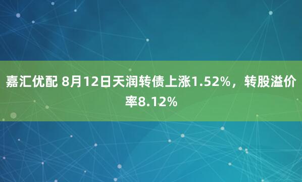 嘉汇优配 8月12日天润转债上涨1.52%，转股溢价率8.12%