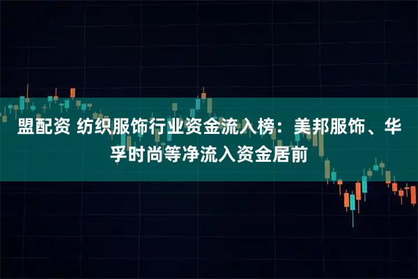 盟配资 纺织服饰行业资金流入榜：美邦服饰、华孚时尚等净流入资金居前